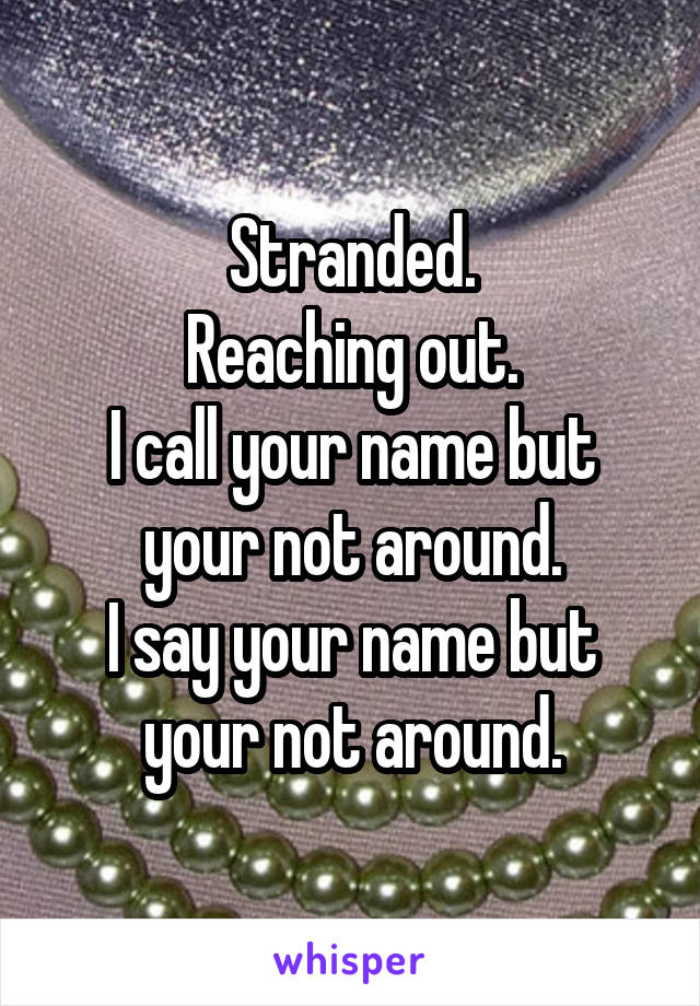 Stranded.
Reaching out.
I call your name but your not around.
I say your name but your not around.