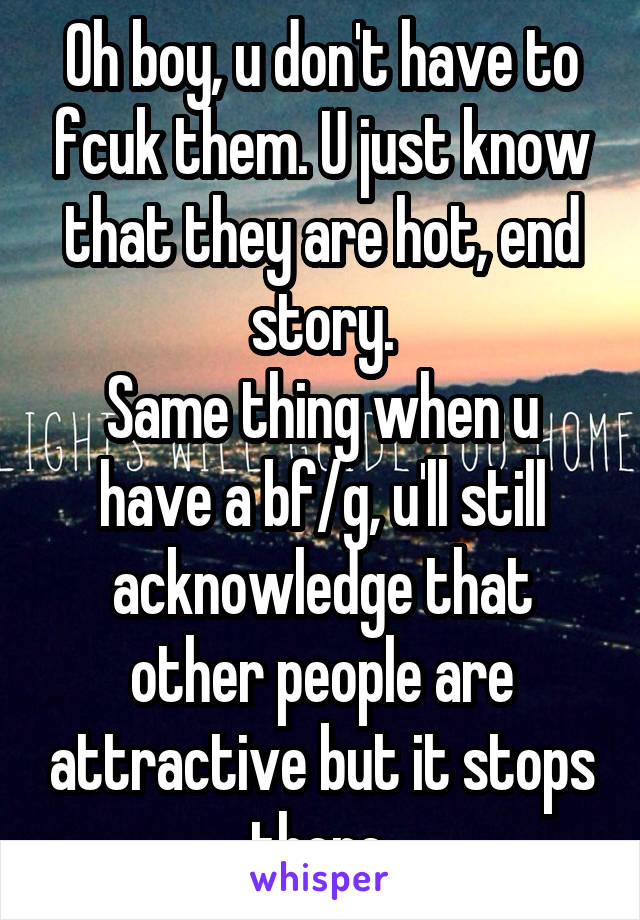 Oh boy, u don't have to fcuk them. U just know that they are hot, end story.
Same thing when u have a bf/g, u'll still acknowledge that other people are attractive but it stops there.