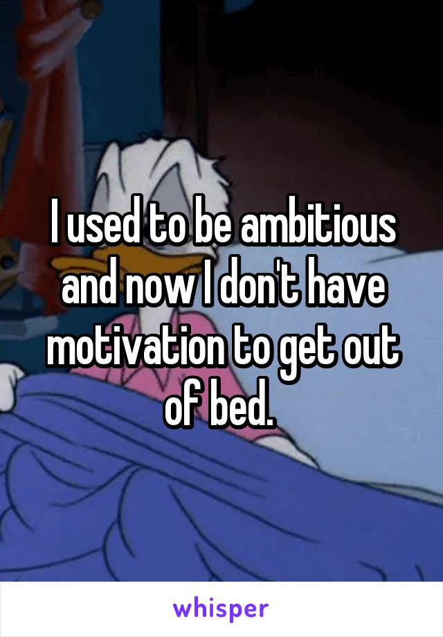 I used to be ambitious and now I don't have motivation to get out of bed. 