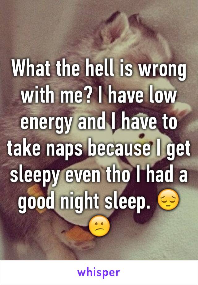 What the hell is wrong with me? I have low energy and I have to take naps because I get sleepy even tho I had a good night sleep. 😔😕