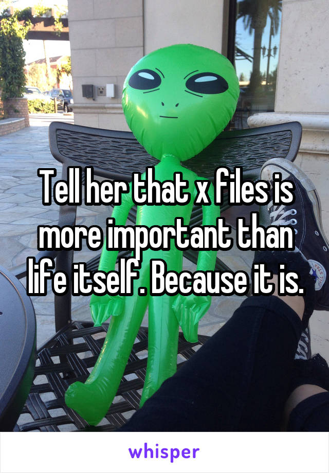 Tell her that x files is more important than life itself. Because it is.