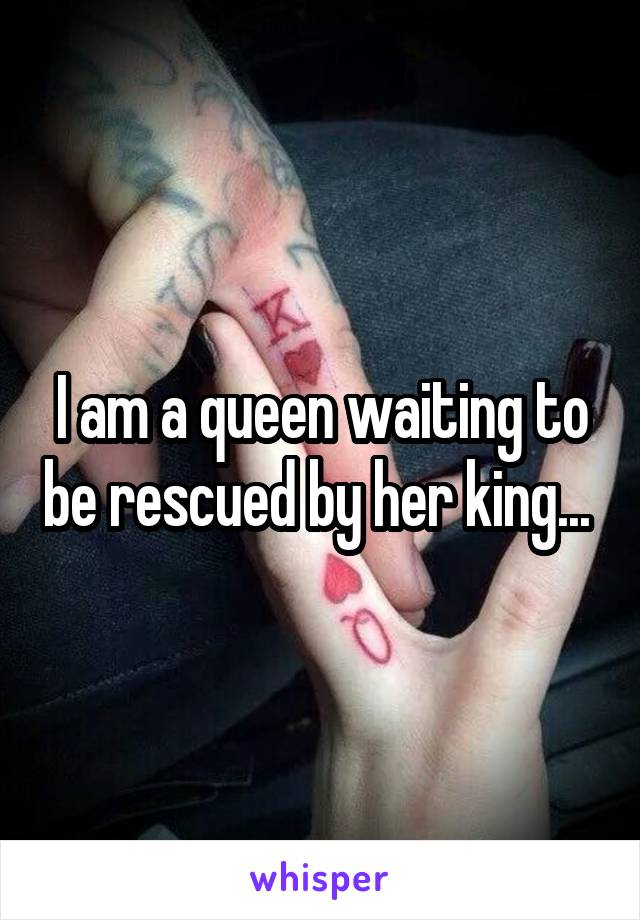 I am a queen waiting to be rescued by her king... 