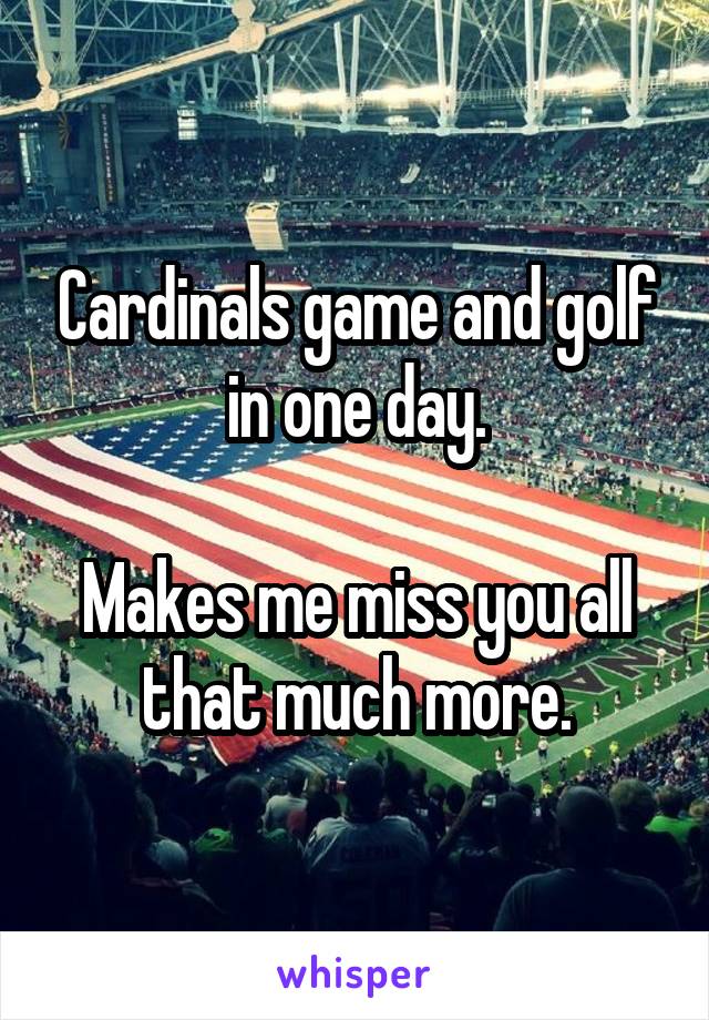 Cardinals game and golf in one day.

Makes me miss you all that much more.