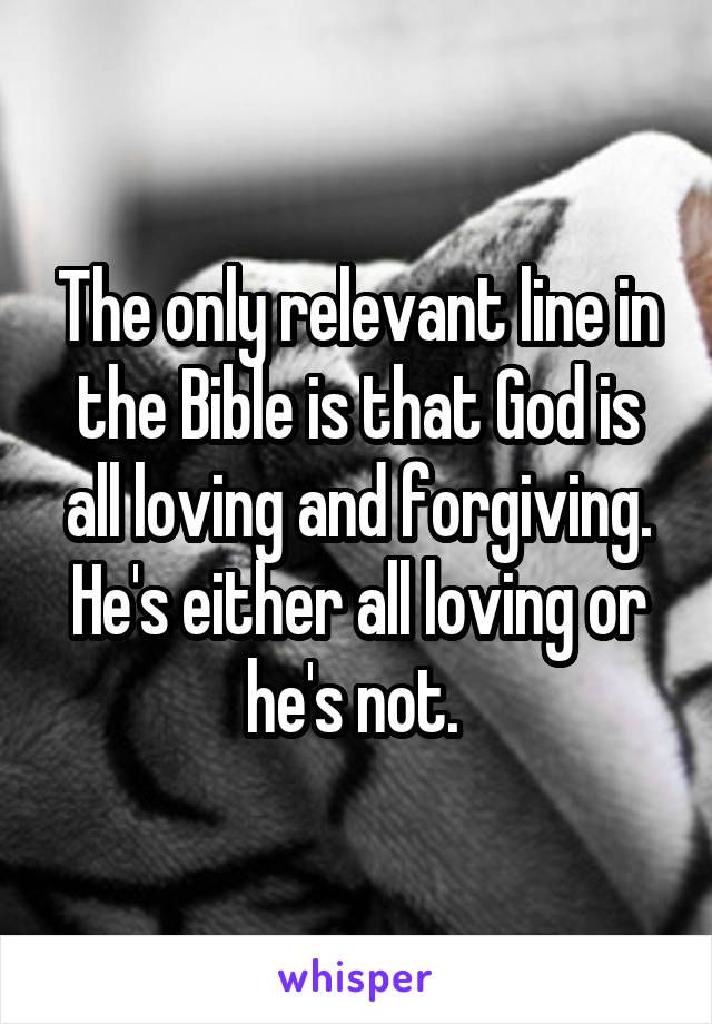 The only relevant line in the Bible is that God is all loving and forgiving. He's either all loving or he's not. 
