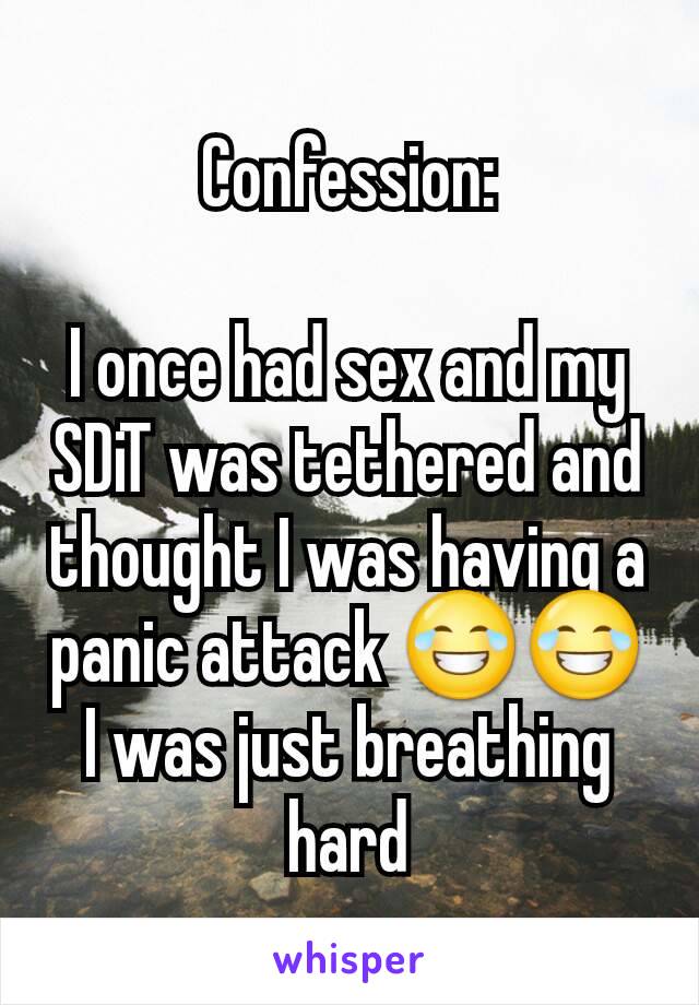 Confession:

I once had sex and my SDiT was tethered and thought I was having a panic attack 😂😂 I was just breathing hard