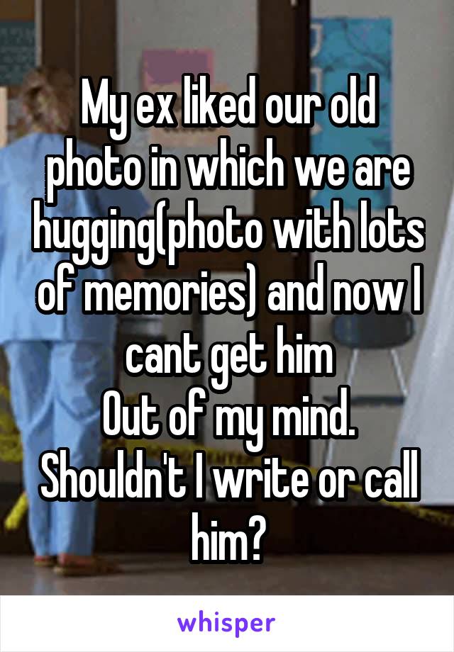My ex liked our old photo in which we are hugging(photo with lots of memories) and now I cant get him
Out of my mind. Shouldn't I write or call him?