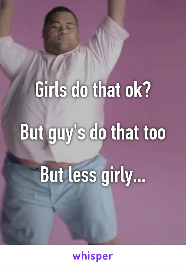 Girls do that ok?

But guy's do that too

But less girly...