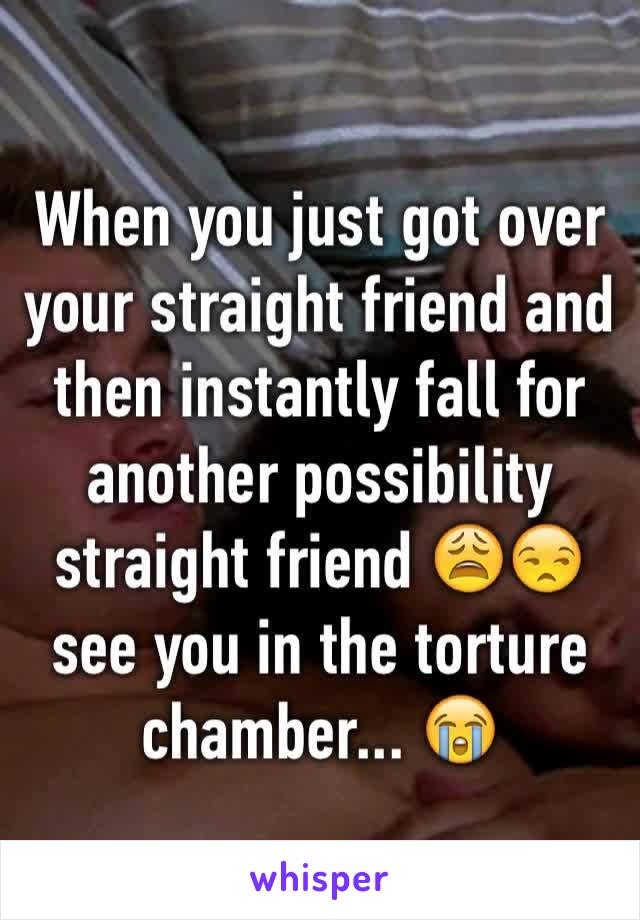 When you just got over your straight friend and then instantly fall for another possibility straight friend 😩😒 see you in the torture  chamber... 😭