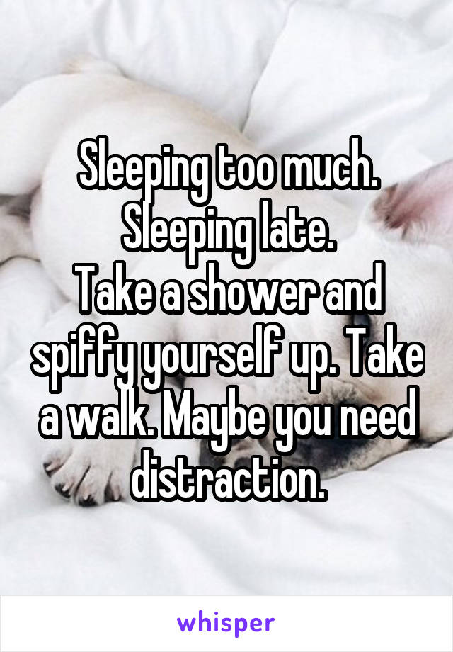 Sleeping too much.
Sleeping late.
Take a shower and spiffy yourself up. Take a walk. Maybe you need distraction.