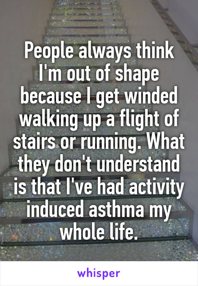 People always think I'm out of shape because I get winded walking up a flight of stairs or running. What they don't understand is that I've had activity induced asthma my whole life.