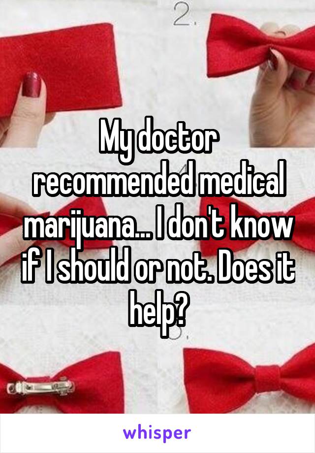 My doctor recommended medical marijuana... I don't know if I should or not. Does it help?