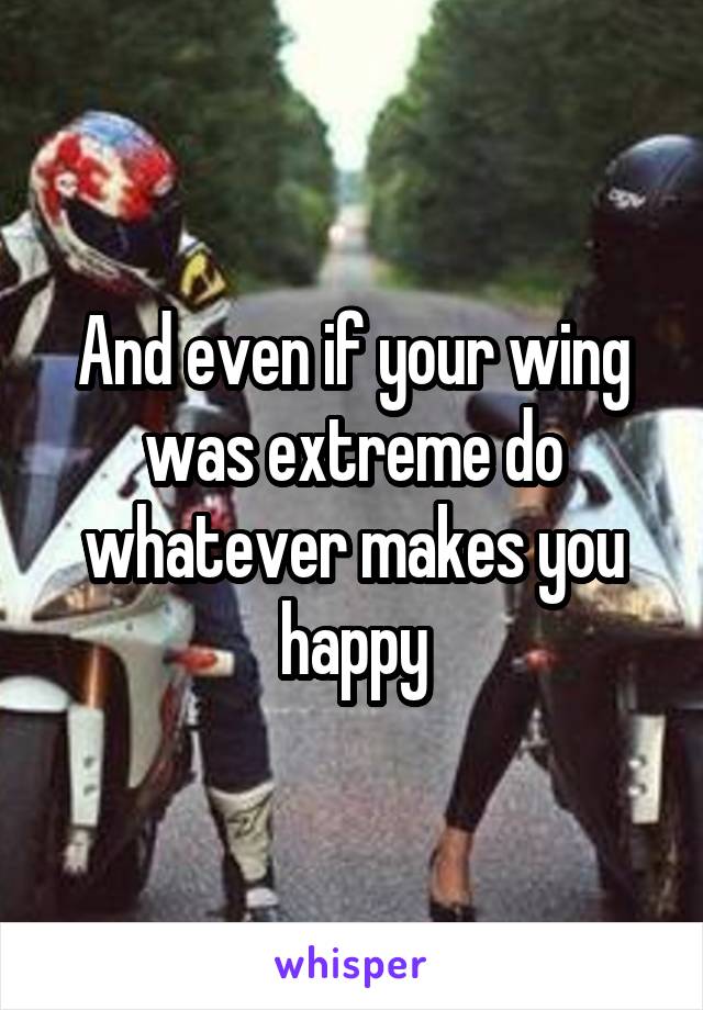 And even if your wing was extreme do whatever makes you happy