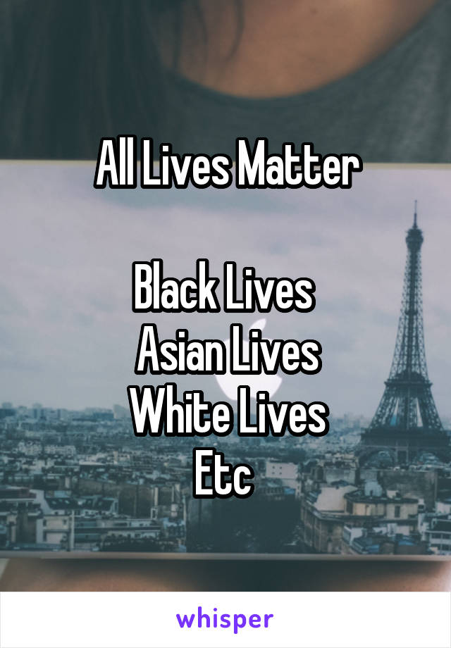 All Lives Matter

Black Lives 
Asian Lives
White Lives
Etc 