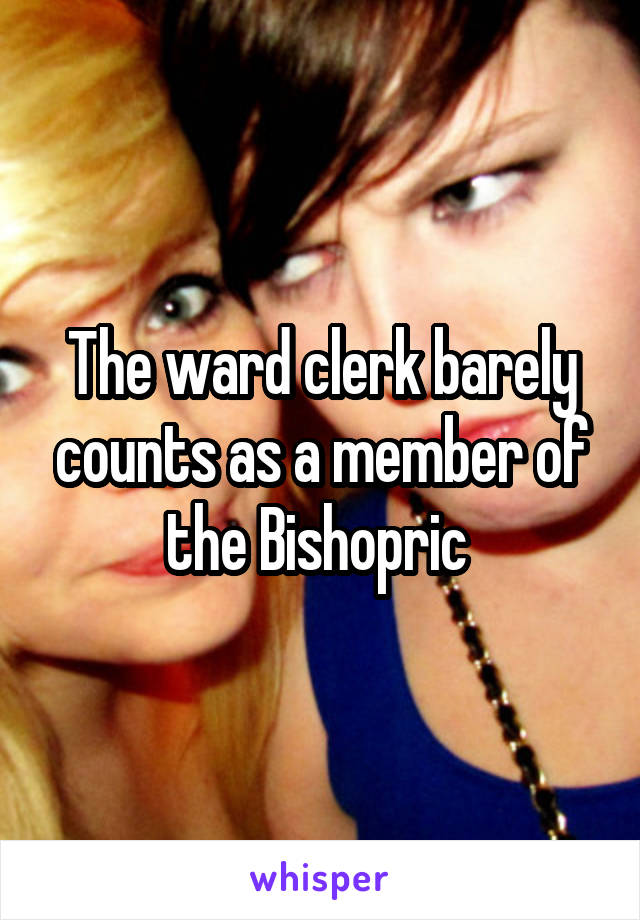 The ward clerk barely counts as a member of the Bishopric 