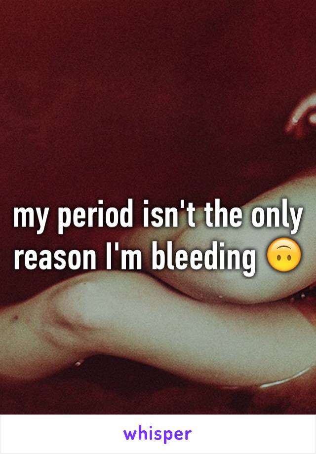 my period isn't the only reason I'm bleeding 🙃