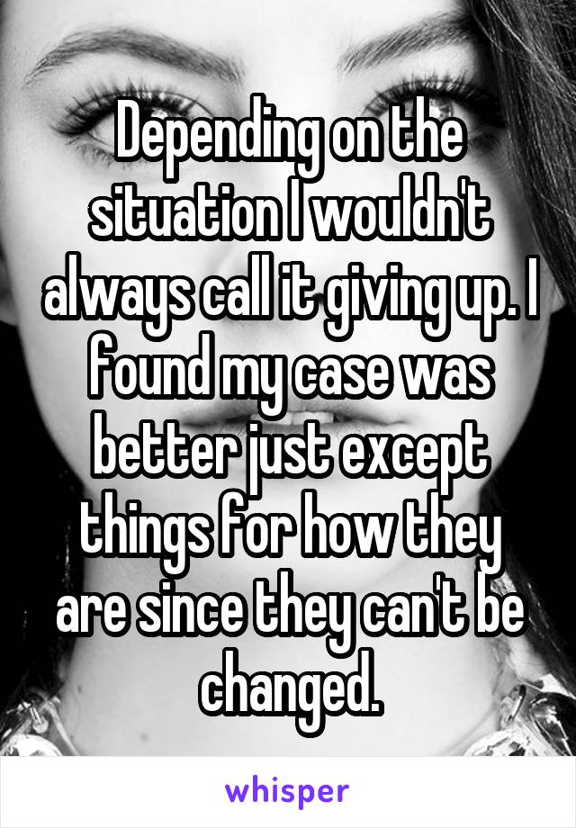 Depending on the situation I wouldn't always call it giving up. I found my case was better just except things for how they are since they can't be changed.