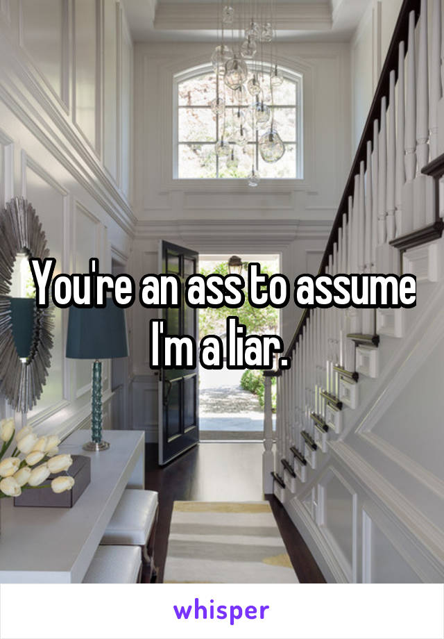 You're an ass to assume I'm a liar. 