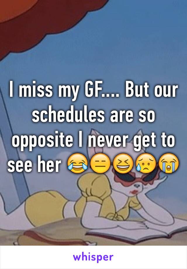 I miss my GF.... But our schedules are so opposite I never get to see her 😂😑😆😥😭