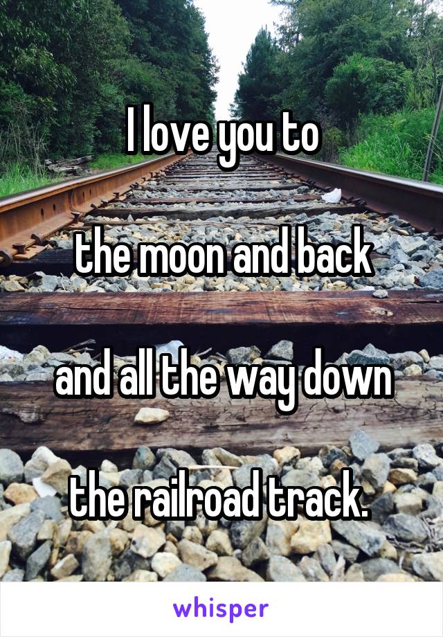 I love you to

the moon and back

and all the way down

the railroad track. 