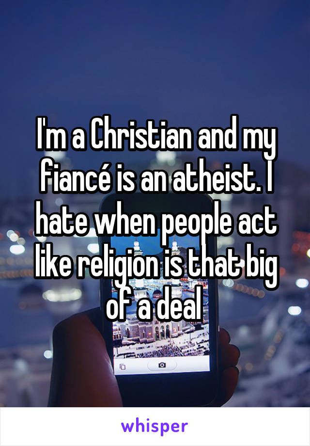 I'm a Christian and my fiancé is an atheist. I hate when people act like religion is that big of a deal 
