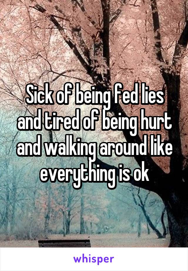 Sick of being fed lies and tired of being hurt and walking around like everything is ok