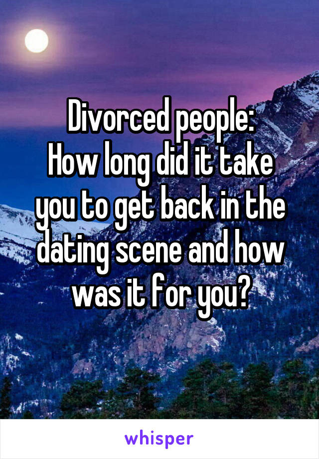 Divorced people:
How long did it take you to get back in the dating scene and how was it for you?
