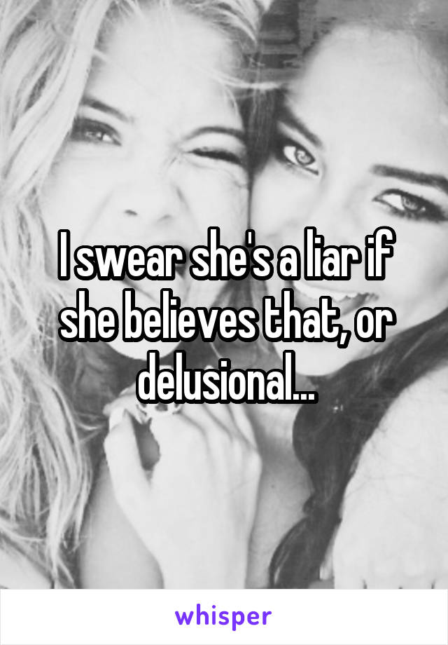 I swear she's a liar if she believes that, or delusional...