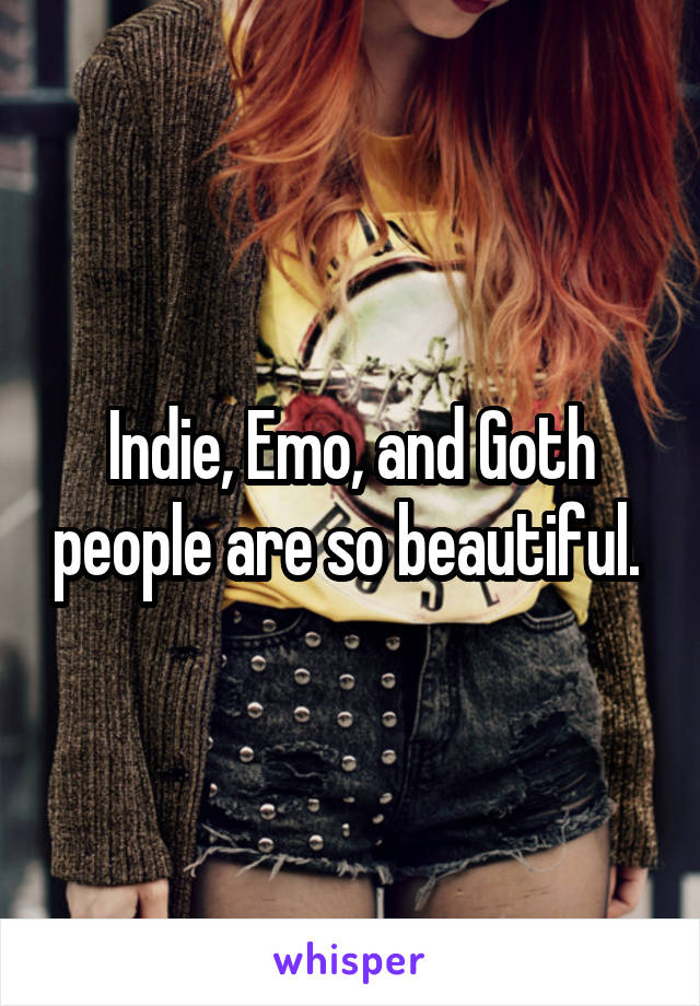 Indie, Emo, and Goth people are so beautiful. 