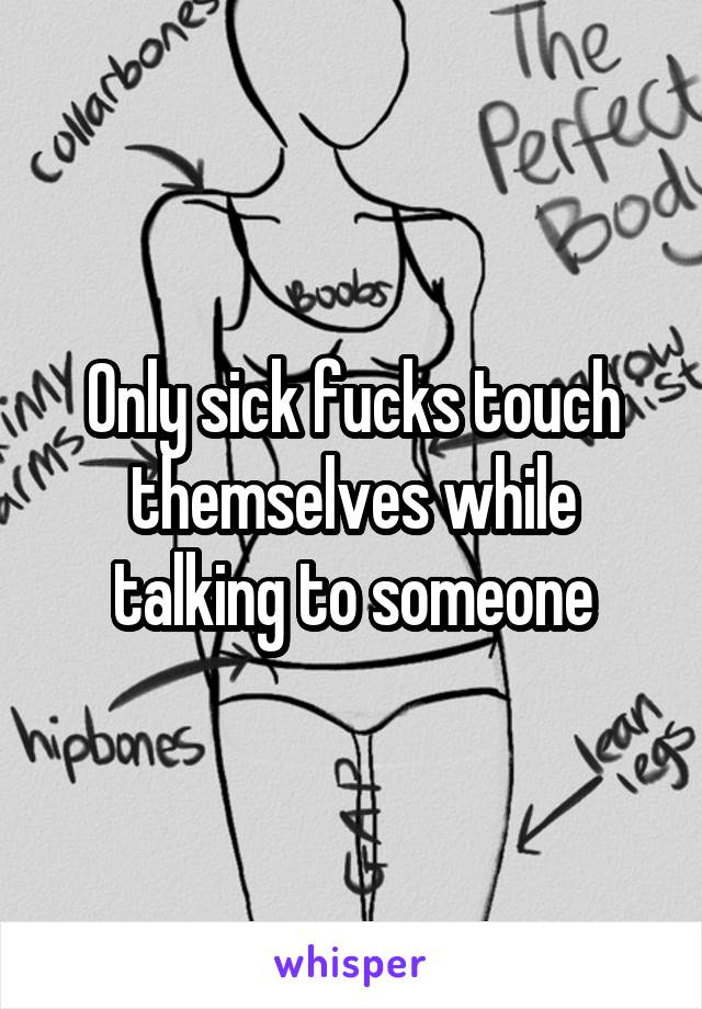 Only sick fucks touch themselves while talking to someone