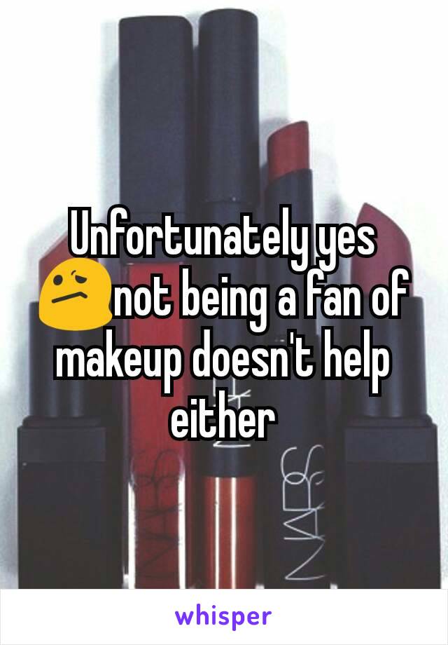 Unfortunately yes 😕not being a fan of makeup doesn't help either