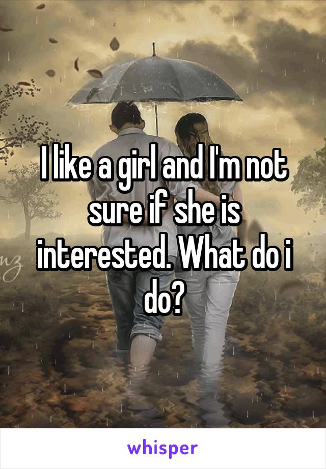 I like a girl and I'm not sure if she is interested. What do i do?