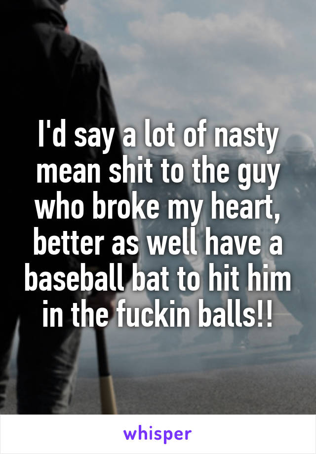 I'd say a lot of nasty mean shit to the guy who broke my heart, better as well have a baseball bat to hit him in the fuckin balls!!