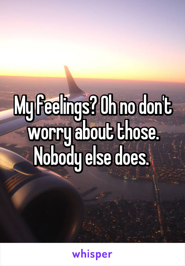 My feelings? Oh no don't worry about those. Nobody else does. 