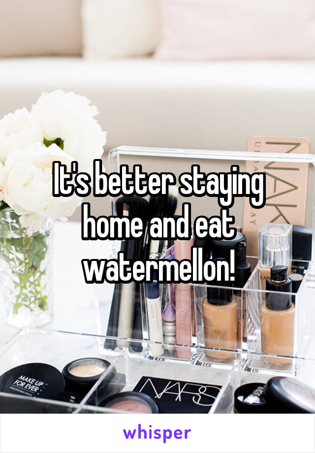 It's better staying home and eat watermellon!
