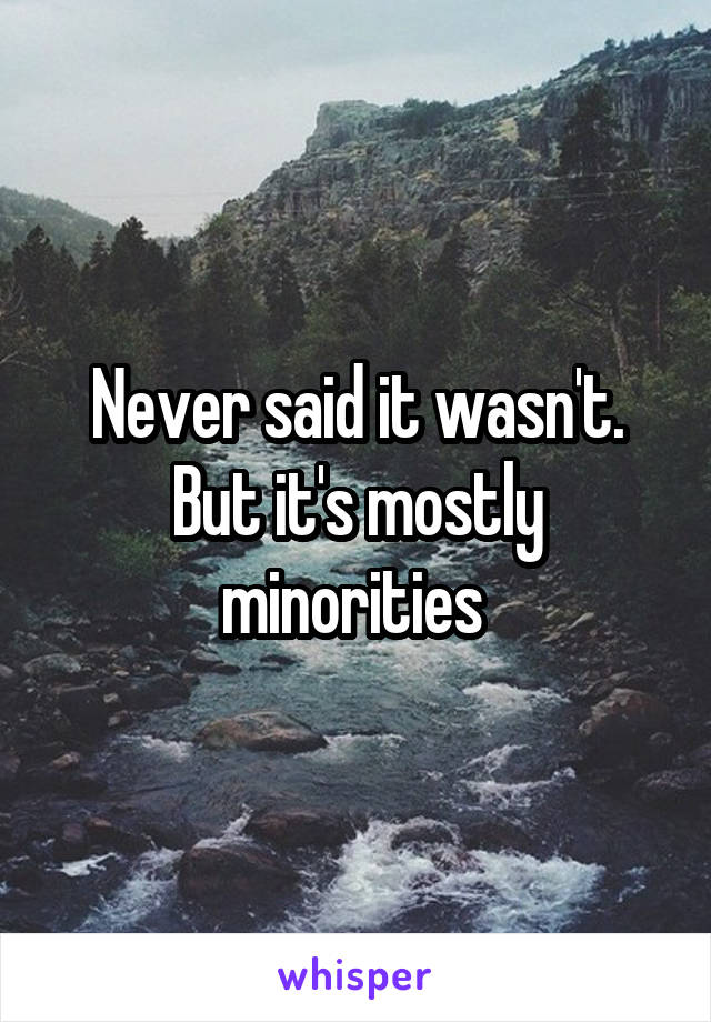 Never said it wasn't. But it's mostly minorities 