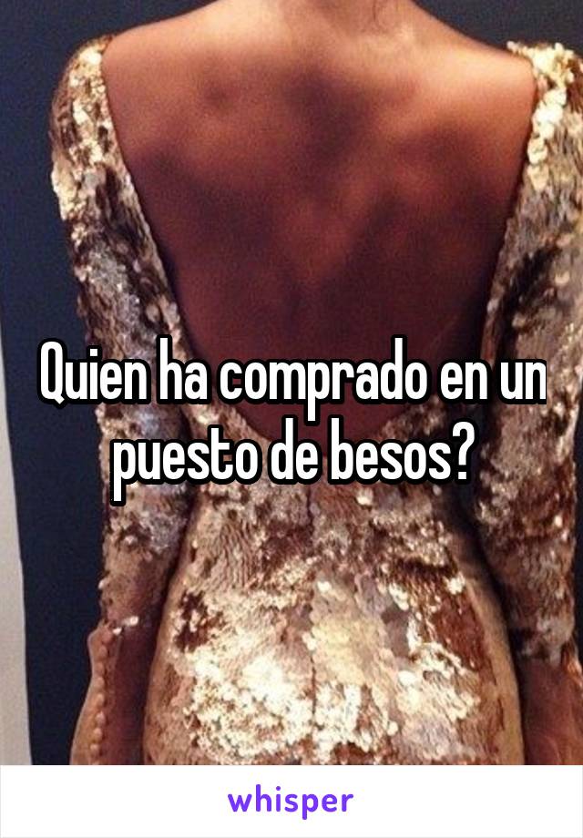 Quien ha comprado en un puesto de besos?