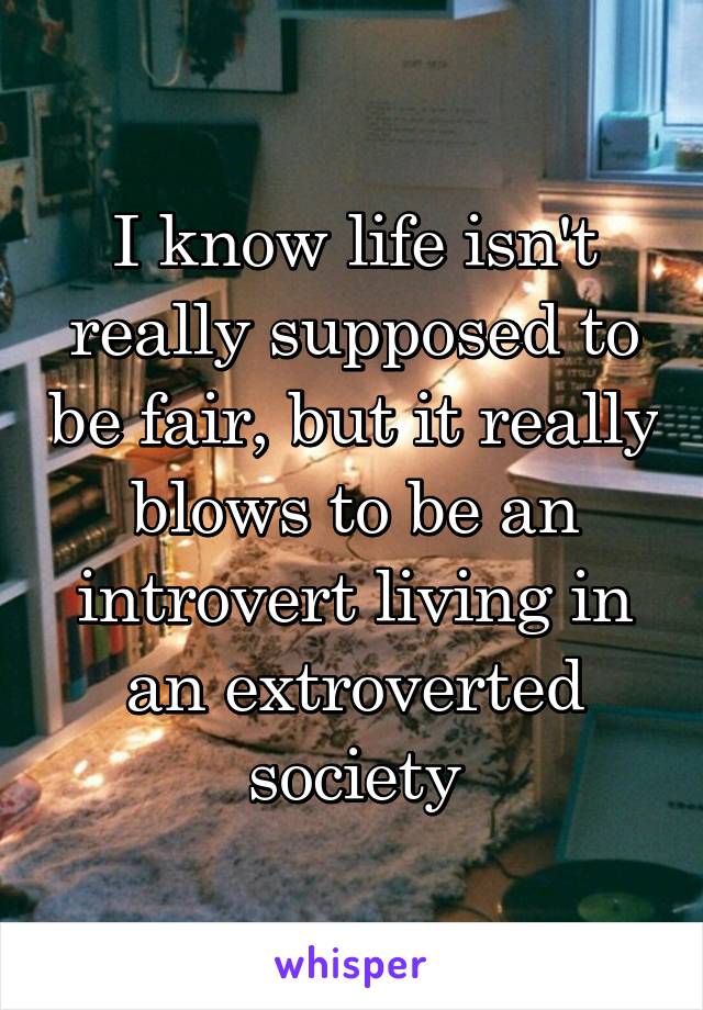 I know life isn't really supposed to be fair, but it really blows to be an introvert living in an extroverted society