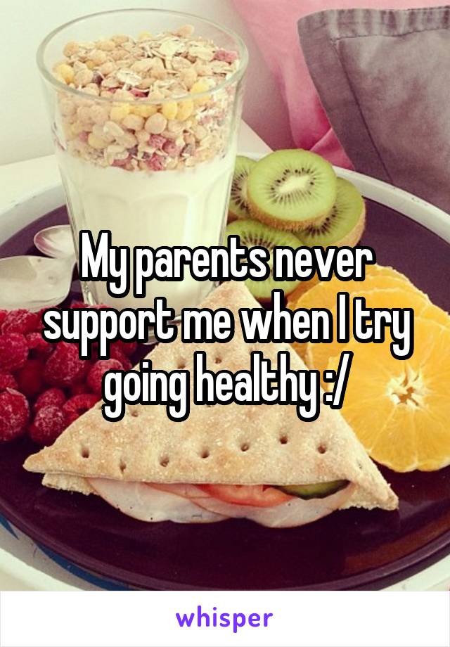 My parents never support me when I try going healthy :/