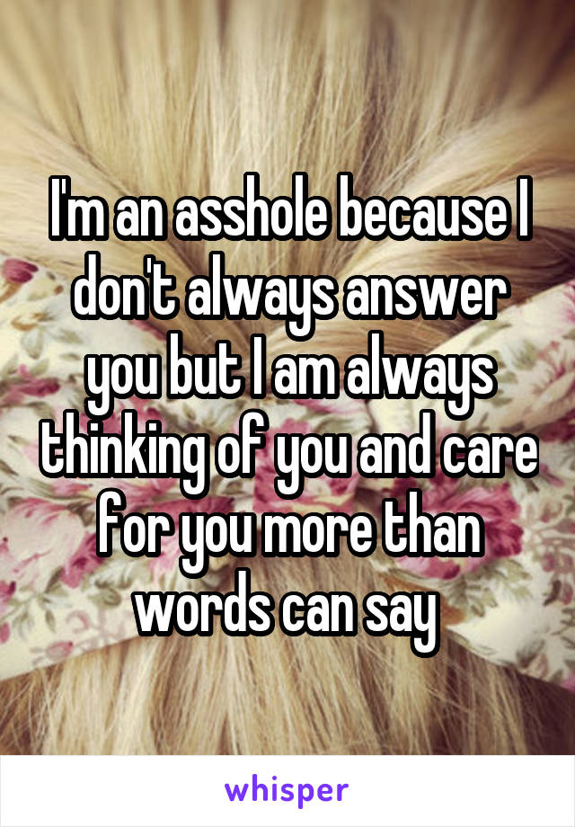 I'm an asshole because I don't always answer you but I am always thinking of you and care for you more than words can say 