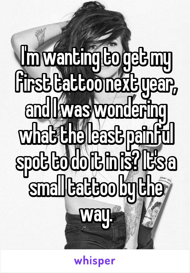I'm wanting to get my first tattoo next year, and I was wondering what the least painful spot to do it in is? It's a small tattoo by the way.
