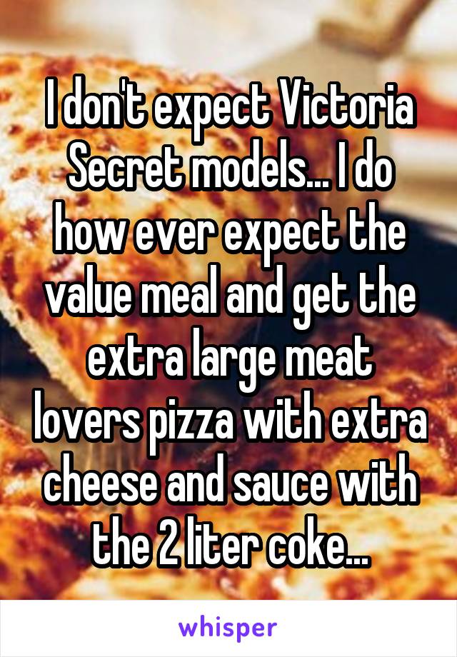 I don't expect Victoria Secret models... I do how ever expect the value meal and get the extra large meat lovers pizza with extra cheese and sauce with the 2 liter coke...