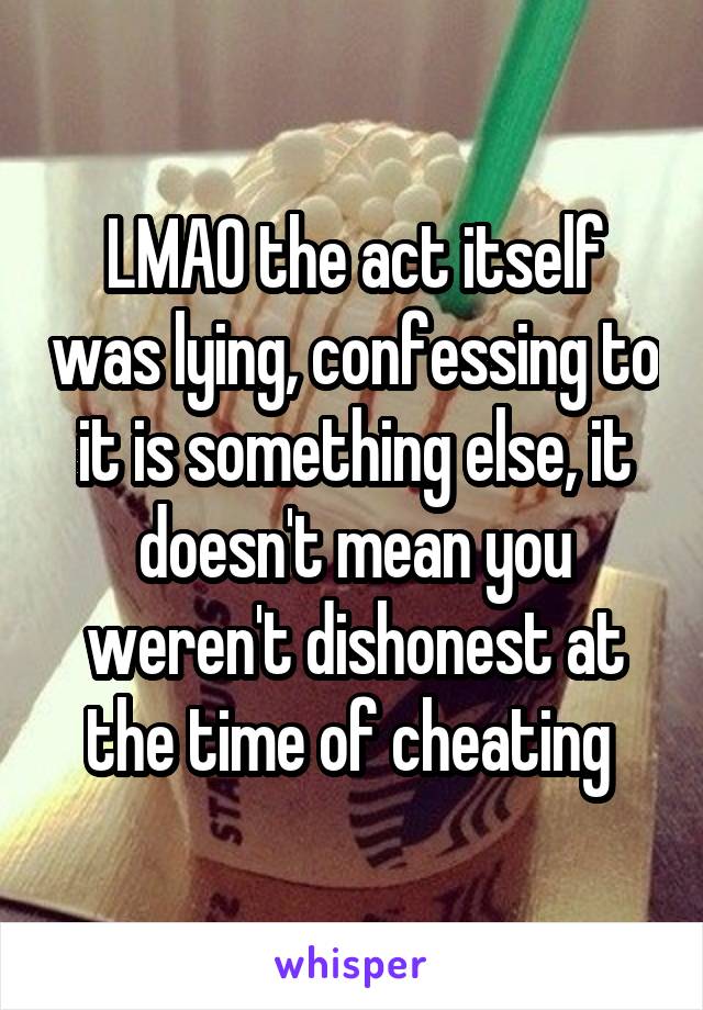 LMAO the act itself was lying, confessing to it is something else, it doesn't mean you weren't dishonest at the time of cheating 