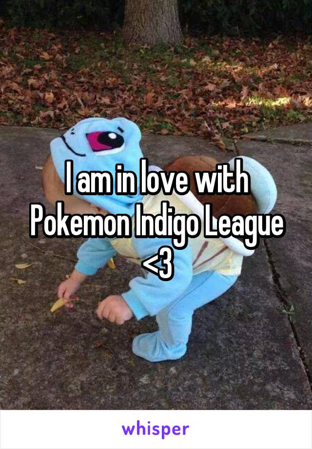 I am in love with Pokemon Indigo League
<3