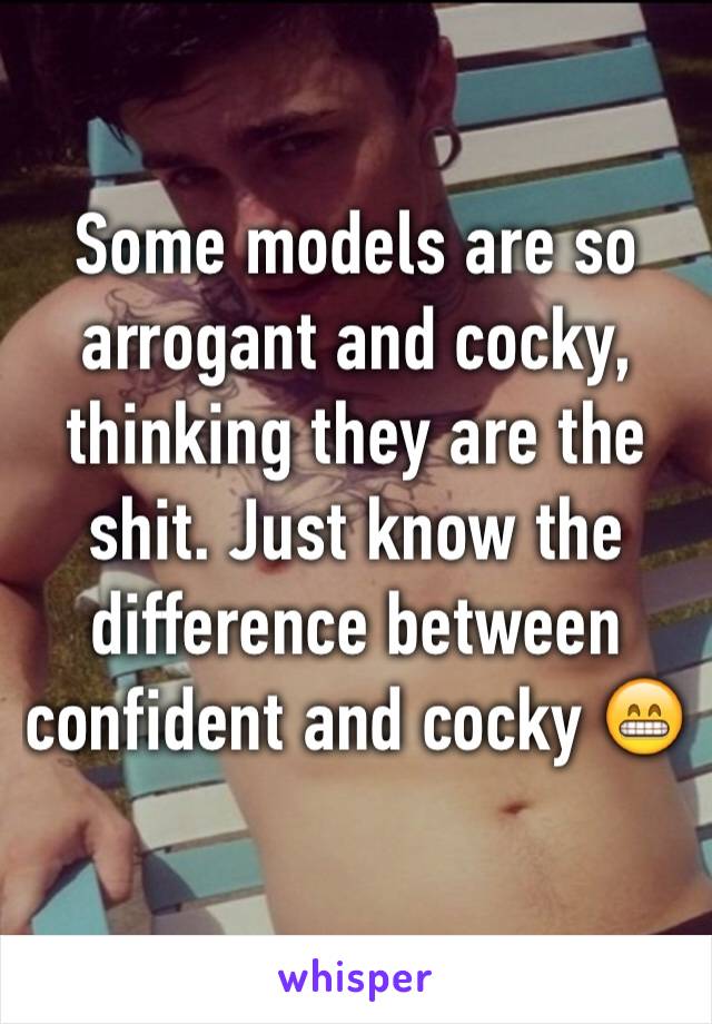 Some models are so arrogant and cocky, thinking they are the shit. Just know the difference between confident and cocky 😁