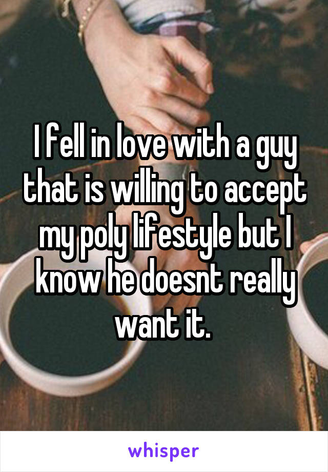 I fell in love with a guy that is willing to accept my poly lifestyle but I know he doesnt really want it. 