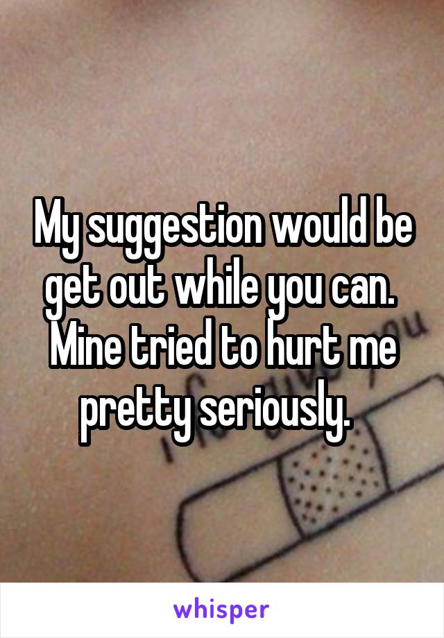 My suggestion would be get out while you can.  Mine tried to hurt me pretty seriously.  