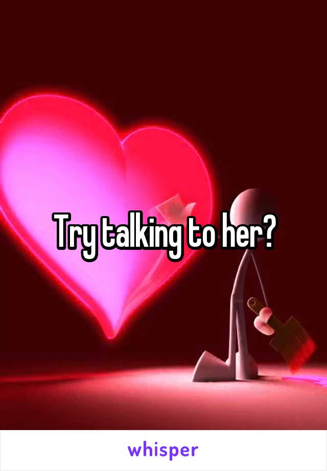Try talking to her?