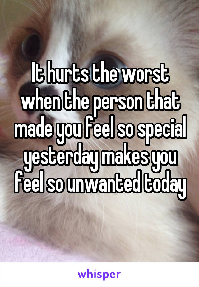 It hurts the worst when the person that made you feel so special yesterday makes you feel so unwanted today 
