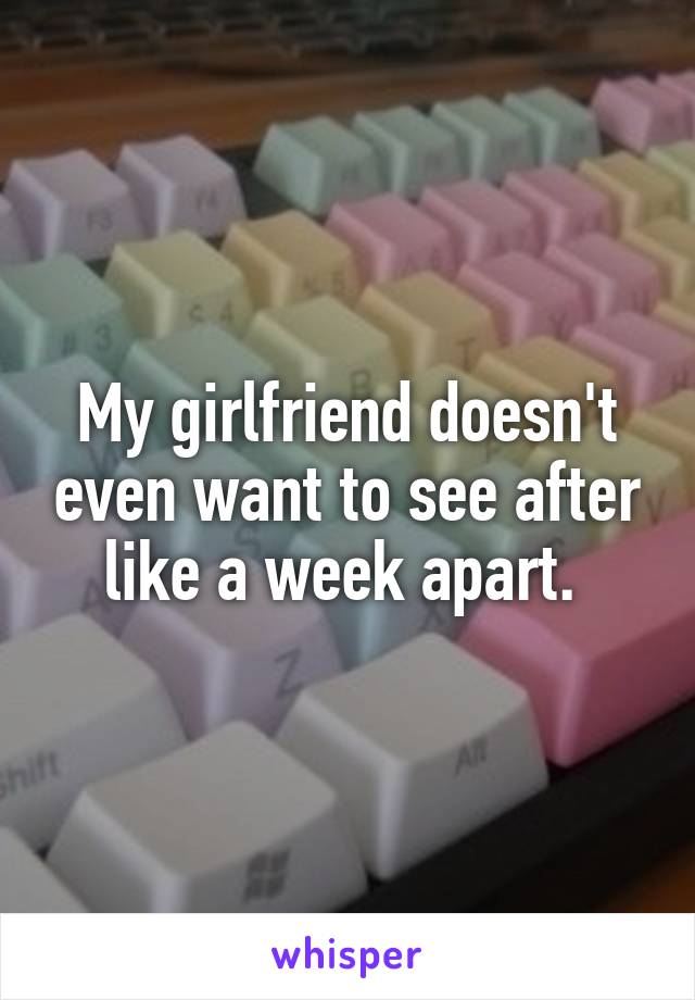 My girlfriend doesn't even want to see after like a week apart. 