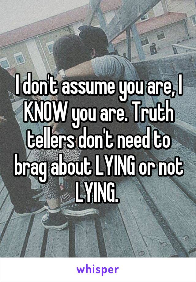 I don't assume you are, I KNOW you are. Truth tellers don't need to brag about LYING or not LYING. 